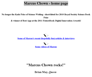 marcuschown.com: Marcus Chown, cosmology consultant of New Scientist
Marcus Chown, cosmology consultant of New Scientist,
provides links to his popular science books, reviews, sample chapters etc.