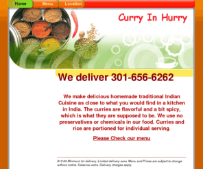 curry-in-hurry.com: Home - Curry in Hurry
We make traditional homemade Indian cuisine as close to what you would find in a kitchen in India. The curries are flavorful, bit spicy and contain no preservative or chemicals.