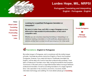 portuguese-english.co.uk: Portuguese Translator and Interpreter - Lurdes Hope, NRPSI and member of the Institute of Linguists
Portuguese and French translator and interpreter based in London, UK - Lurdes Hope offers a range of language services including consecutive and simultaneous (conference) interpreting, delivered to a high standard and at competitive rates. 