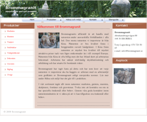 brommagranit.com: Brommagranit - Granit Marksten Mur Skulpturer Natursten
Vi handlar med natursten under ansvarsfulla förhållanden. Den mesta natursten vi importerar är från Kina. Natursten av bra kvalitet finns i berggrunden oavsett landgränser. I Kina finns natursten av mycket bra kvalitet. Vi marknadsför mur, marksten och skuplturer i granit. Kontakta oss gärna för ett bra samarbete.