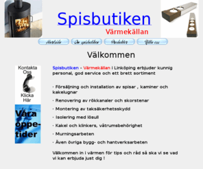 spisbutiken.com: Spisbutiken Värmekällan i Linköping, Spisar, Kaminer och renovering
Spisbutiken Värmekällan i linköping säljer installerar och renoverar kaminer kakelungnar skorstenar och spisar. Återförsäljare av camina, spismiljö,gabriel,tylö,Ronneby bruk