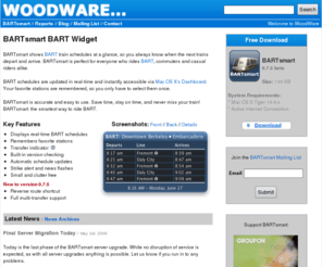 craigtheguru.com: WoodWare - BARTsmart BART Widget
BARTsmart BART Widget: BART train schedules and news.  BARTsmart BART Widget is WoodWare's free BART train schedule widget for Mac OS X.  WoodWare is a small software and consulting company located in Berkeley, CA.