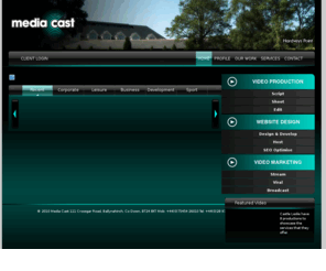 media-cast.co.uk: Media Cast :: Home Page :: Video Production, Corporate DVDs, Web Video, Website Design and Multimedia Production Northern Ireland
Media Cast are a multimedia production company based in Northern Ireland specialising in producing broadcast standard promotional films, corporate DVDs and websites. No job is too big or too small as we always design each project around our clients specific business needs. Working in partnership with clients through all stages of their projects, Media Cast provides advice from the initial concept stage, through to design and development, production, promotion and distribution of the videos.