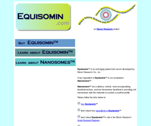 equisomin.com: nanosomes, liposomes, cell membranes and phospholipids in cellular anti aging
Equisomin(TM) uses Nanosome(TM) technology from Elsom Research in a natural skin care cosmeceutical; anti-aging nanosomes, nano liposomes for scalp care serum topicals; nano-biotechnology.