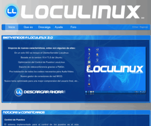 loculinux.org: LocuLinux 2.0 - ! Libera tu Cibercafé ¡
Distribucion de linux orientada a instalarse en Locutorios y Cybercafes de habla hispana.