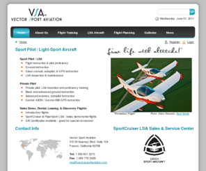 vectorsportaviation.com: Welcome to Vector Sport Aviation!
Vector Sport Aviation (VSA) is an authorized sales and service center for the Czech Sport Aircraft SportCruiser and PiperSport® light-sport aircraft, serving California, Hawaii & Nevada. VSA specializes in light-sport aircraft sales, rental, instruction, inspection and maintenance.