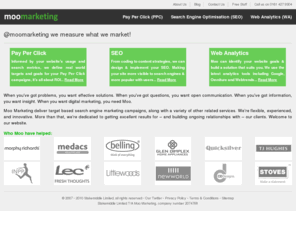 moomarketing.com: Moo Marketing » PPC Management, Web Analytics & Search Engine Optimisation « Moo Marketing
We’re about solving your problems. We’re about open communication. We’re about sharing our insights. We’re about marketing. We’re Moo.