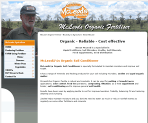 mcleodsorganicfertiliser.com: McLeods Organic Fertiliser ...................................
BEVAN MCLEOD - SPECIALIST Organic Soil Conditioner, Liquid fertilizers, Soil Microbes, Zeolite, Soil Minerals, Feed Supplements, Seed Distribution.