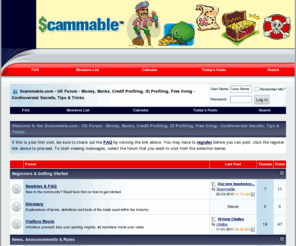 scammable.com: Scammable.com - UK Forum - Money, Banks, Credit Profiling, ID Profiling, Free living - Controversial Secrets, Tips & Tricks - Powered by vBulletin
money,credit cards,credit,mortgage,mortgages,loan,loans,profiling,forum,scam,scams,fraud,frauds,white collar,crime