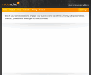 motionnotes.com: MotionNotes | Personalized, branded, professional video email messages
Create, distribute and track personalized multimedia messages without expensive production, programming or IT resources.  Learn about MotionNotes.