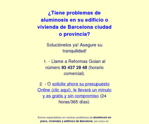 aluminosisbarcelona.es: Aluminosis Barcelona
Solucione de una vez los problemas de aluminosis en su vivienda o edificio de Barcelona y provincia. Asegure su tranquilidad. Teléfono: 93 437 29 48 o Presupuesto Online. Aluminosis Barcelona.