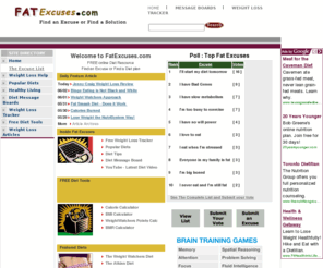 fatexcuses.com: FatExcuses
FatExcuses.com - Find an Excuse or Find a Solution. Fat Excuses is a Free Online Diet Resource that contains information and articles on weight loss, popular diets, a weight loss forum, and weight tracker as well as a list of all your favorite excuses.