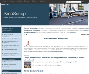 kinescoop.com: KineScoop: le portail de références de la Kinésithérapie
Kinésithérapie: Portail pour les kinésithérapeutes et physiothérapeutes présentant les sites majeurs de la kinésithérapie ou physiothérapie.
Liste des écoles de Kinésithérapie, liste des revues d...