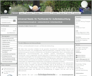 universal-needs.de: Universal Needs - Solarleuchten, Aussenleuchten, Gartenleuchten, LED-Leuchten, Kugelleuchten, Weihnachtsbeleuchtung
Aussenleuchten und Gartenleuchten als Solarleuchten, LED-Leuchten und Energiesparleuchten. Kugelleuchten, Standleuchten und Sockelleuchten, Wandleuchten, Hausnummernleuchten und Infotafeln, Laternen, Solarspots, Einbauleuchten, Tischleuchten, Teichleuchten und andere dekorative Lichtelemente wie Leuchtblumen, Leuchtfiguren und Markierungsleuchten und andere nützliche Gartenhelfer wie solar-Teichpumpen und Maulwurfvertreiber und Insektenvertreiber - Wir bieten ihnen Lichtideen und vieles mehr für Haus, Hof, Garten und Teich. Lichtschlauch und LED-Lichtschlauch ganzjährig als Meterware erhältlich - Und ab Ende September: Großer Markt für Weihnachtsbeleuchtung - Lichterketten, Lichtervorhänge, Lichternetze, Weihnachtskugeln und -sterne, kabellose Christbaumkerzen uvm.