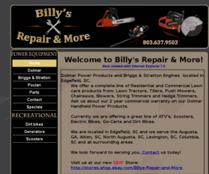 voncomp.com: Billy's Repair & More
Lawn Mower & Small Engine Sales, repair and Service dealer in Edgefield, SC. We offer a large selection of Lawn Equipment and parts to inlcude Dolmar, Poulan, Tecumseh, Murray, Briggs & Stratton.
