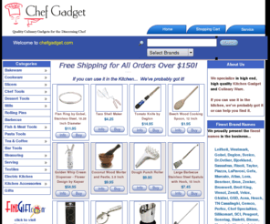 chefgadget.com: Chefgadget.com: Kitchen Gadgets and Culinary Ware
Chefgadget specializes in high-end, high quality, Kitchen Gadget and Culinary
           Ware.  Everything for the chef from Aprons to Whisks, Hundreds of Bakeware, Cookware, Slicers, Mills,
           Cake Molds, Spring Forms, and Kitchen Accessories. Plus Free Shipping on orders over $150. 