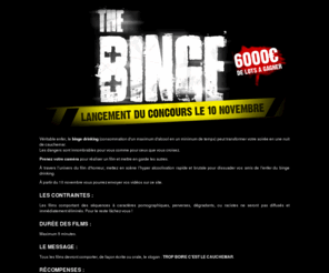 thebinge-lefilm.com: thebinge-lefilm.com - Trop boire c'est le cauchemar, le binge drinking (consommation d'un maximum d'alcool en un minimum de temps)
Trop boire c'est le cauchemar : Véritable enfer, le binge drinking (consommation d'un maximum d'alcool en un minimum de temps) peut transformer votre soirée en une nuit de cauchemar. Prenez votre caméra pour réaliser un film et mettre en garde les autres. À travers l’univers du film d’horreur, mettez en scène l’hyper alcoolisation rapide et brutale pour dissuader vos amis de l’enfer du binge drinking. Lancement du concours le 10 novembre 2009.