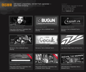 eksibir.com: Eksibir Interactive, web tasarım, multimedya tasarım, flash tasarım, interaktif proje yönetimi
Eksibir, web tasarım, web programlama, interaktif flash uygulamalar ve audio/video streaming konularında hizmet veren interaktif bir ajanstır.
