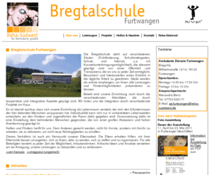 bregtalschule.de: Bregtalschule Furtwangen
Die Bregtalschule, ein Dienstleistungszentrum für Menschen mit Behinderungen und deren Angehörige ist eine private, staatlich anerkannte Einrichtung der Behindertenhilfe mit folgenden Abteilungen: Frühberatungsstelle, Schulkindergarten für Kinder mit besonderem Förderbedarf, Geistig- und Körperbehinderte, Sonderschule für Geistigbehinderte mit Werkstufe, Kooperationsstelle und ein Internat für Kinder und Jugendliche aus Baden-Württemberg. Wir sind eine multikulturelle Institution mit Kindern und Jugendlichen aus verschiedensten Nationen und mit unterschiedlichsten Religionen. 