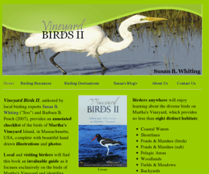 vineyardbirds2.com: Vineyard Birds II - Home
Order Vineyard Birds II by Susan B. Whiting, a guide to birding on Martha's Vineyard. Link to Susan's favorite birding resources and destinations, and read Susan's birding blog.