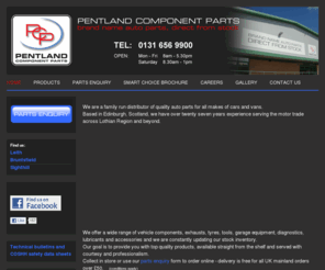 pentlandcomponentparts.net: Pentland Components - HOME
Pentland Component Parts Edinburgh Lothian Scotland Pentland Components pentlandcomponents Car parts motor factor Vehicle components for all makes of car cars and van vans ABS sensors Accessories Additives Air mass meters Aircon products Alternators Anti roll bar links Antifreeze Ball joints Batteries Brake cables Brake calipers Brake discs Brake pads Brake shoes Bulbs Catalytic convertors Cleaning products Clutch cables Clutch kits Coil packs Coil springs CV joints Driveshafts Engine management Engine products Engines Exhausts Fan belts Filters Flywheels Fuses Gear linkages Gearboxes Glow plugs Hand cleaner Ignition leads Mirror glasses Mirrors Number plates Oil Radiators Shock absorbers Spark plugs Starter motors Strut top mountings Thermostats Timing belt kits Track rod ends Turbos Tyres Water pumps Wheel bearing kits Wheel nuts Wheel trims Window regulators Wiper blades Wiper linkages Wishbones Alfa Romeo Audi Bedford BMW Chrysler Citroen Daewoo Daihatsu Daimler Ferrari Fiat Ford FSO Honda Hyundai Isuzu Iveco Jaguar Kia Lada Lancia Land Rover Leyland Daf Lotus Mazda Mercedes Mitsubishi Nissan Opel Peugeot Porsche Proton Reliant Renault Rover Saab Sao Seat Skoda Ssangyong Subaru Suzuki Talbot Toyota Vauxhall Volkswagen Volvo Yugo Brake Pads, Brake Shoes, Brake Discs, Brake Drums, Brake Fitting Kits, Door Mirrors, Body Panels, Tow Bars, Brake Cables, Clutch Cables, Clutch Kits, Radiators, Water Pumps, Thermostats, Fan Belts, Batteries, Alternators, Starter Motors, Timing Belt Kits, Timing Tensioners, Pulleys, Engine Gaskets, Engine Valves, Timing Belts, Exhausts, Exhaust Front Pipes, Catalytic Converters, Air Filters, Oil Filters, Fuel Filters, Cabin and Pollen Filters, Spark Plugs, Glow Plugs, Engine Mountings, Gearbox Mountings, Fuel Pumps, Crankshaft Sensors, ABS Sensors, Air Flow Meters, Clutch Hydraulics, Wheel Cylinders, Light Units, Bulbs, Coil Springs, Shock Absorbers, Steering and Suspension components, Wheel Bearing Kits, Driveshafts, Steering Racks, Wiper Blades and Window Lift Mechanisms