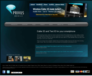 privusmobile.net: Cell Phone Wireless Caller ID, Caller ID Screening, Reverse Phone number lookup - Privus Mobile
TRUE Wireless Caller ID for cell phones; helping your business by displaying names and numbers of people you don't know. Includes - Audible Alerts, Text ID, and Reverse mobile number lookup.
