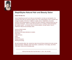 stephstyles.com: StephStyles Natual Hair and Beauty Salon, Royal Palm Beach FL
Natural hair beauty salon in Royal Palm Beach providing sister locks, naturalaxer, keratin alternatives, relaxers and more to residents of West Palm Beach and Palm Beach County.