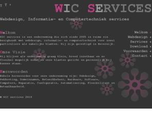 wicservices.nl: Welkom bij WIC services
WIC services is een onderneming die zich bezighoudt met webdesign, informatie- en computertechniek voor zowel particuliere als zakelijke klanten. Wij zijn gevestigd in Beverwijk.