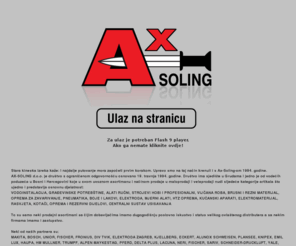 ax-soling.com: ::: AX Soling ::: Makita, Bosch, Unior, Fischer, Fronius, Div Tvik...
VODOINSTALACIJA, GRADJEVINA, ALATI, STROJEVI HOBI I PROFESIONALNI, OPREMA ZA ZAVARIVANJE, PNEUMATIKA, BOJE I LAKOVI, ELEKTRODA, MJERNI ALATI, HTZ OPREMA,  ELEKTROMATERIJAL, RASVJETA, CENTRALNO USISAVANJE