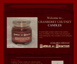 cranberrychutneycandles.com: Cranberry Chutney Candles
A sweet highly scented candle for the cranberry lover. AAAAAAAAAH the sweet aroma of cranberries filling your home through our scented candle. All our scented candles make a perfect addition to any room in your home or to give as a candle gift. Buy a cranberry chutney scented candle today. 

