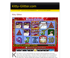 kitty-glitter.com: Kitty Glitter
Kitty Glitter is a fun, feline-themed slot machine featuring glittering diamonds, fancy cats, and huge prizes. The Kitty Glitter slot machine has a very generous and exciting free spins feature where up to 5 wild symbols can be activated at the same time.