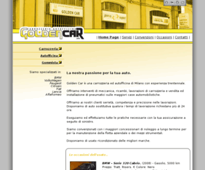 goldencar.info: Golden Car - Carrozzeria Autofficina Gommista - Milano
Golden Car è una carrozzeria ed autofficina di Milano con esperianza Trentennale. Seguiamo i nostri clienti per carrozzeria, autofficina e pratiche assicurative per sinisitri.