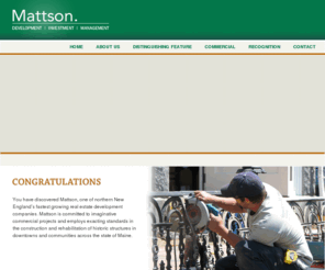 kevinmattson.com: Mattson Development
Congratulations. You have discovered one of northern New England's fastest growing real estate development companies, exceptionally well regarded for the success of its imaginative commercial projects, and its exacting standards in the construction of exquisite residential properties.