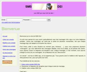 smsdei.com: SMSDEI - Les SMS qui vous font du bien !
Envoyer des SMS spirituels vers les téléphones portables du monde entier. Abonnements paramétrables.