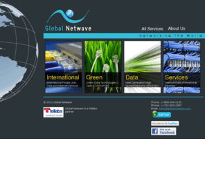 globalnetwave.net: Global Netwave - Home
Global Netwave is worldwide provider of International telecommunication circuits and internet services. We are also a Tellabs reseller of GPON-Optical LAN equipment and 100G-40G Optical Transport systems. Professional IT staffing services are also available.