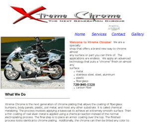 xtremechrome.com: Xtreme Chrome Plating
Next generation chrome plating, plastic chrome, chrome restoration.  Automobile, motorcycle, and specialty chroming.  We can apply black chrome, and chrome in any color you can imagine, red, blue, green, yellow.