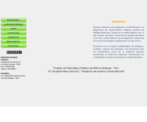 adnuchumayo.com: INSTITUTO DE BIOTECNOLOGIA DEL ADN UCHUMAYO, ADN Uchumayo E.I.R.L"
Dedicado a la identificación y al diagnóstico de enfermedades mediante técnicas de Biología Molecular. surge con un doble objetivo; por un lado prestar una labor asistencial de análisis genéticos y por otro, OFICINA CENTRAL: Prolongación San Martin Manzana:Q Lote: 3, Uchumayo Arequipa - PERU RUC: 20455044333 Teléfonos: 054-493007