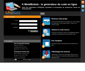 k-metamodule.com: K-MetaModule : le générateur de PHP/MySQL en ligne
Le K-MetaModule est un generateur de code PHP / MySQL en ligne et gratuit