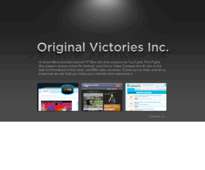 originalvictories.com: Original Victories, Inc.
Original Victories makes cool websites for people who love video, and people who love to make video. Stop by and see the fun stuff we have going on! It'll probably change your life. Seriously.