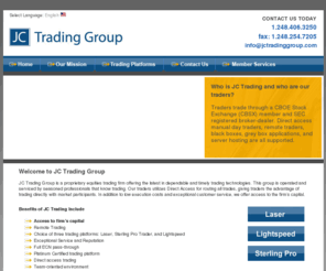 jctradinggroup.com: JC Trading Group :: Solutions for the Active Trader
JC Trading Group :: Solutions for the Active Trader. JC Trading Group is a private equities, options and futures trading firm offering the latest in dependable and timely trading technologies. JC Trading utilizes Direct Access for routing all trades, giving traders the advantage of trading directly with market participants.