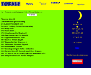 hostoralf.com: Toralf's hjemmeside.
Her er alt fra sport til månefaser. Lister
fødselsdatoer og historiske hendelser. Finn hendelser en bestemt dato. 
Resultateter fra sport, vinter og sommer. Sider fra Thailand og Pattaya. 
Oppdateres ofte.