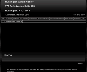 huntingtonatriumdental.com: Huntington Dentist | Dentist in Huntington | Northport Dental Implants | Greenlawn Saturday Appointments
Huntington dentist. Dr. Lawrence Mailloux provides Dental Implants, Saturday Appointments, Evening Appointments, Cosmetic Dentist, Sleep Apnea, Tooth Whitening, Root Canal to the following locations: Northport, Greenlawn, Centerport, Cold Spring Harbor.  Northport dentist providing excellent dentistry including Dental Implants, Saturday Appointments, Evening Appointments, Cosmetic Dentist, Sleep Apnea, Tooth Whitening, Root Canal in Huntington, Northport, Greenlawn, Centerport, Cold Spring Harbor, New York.