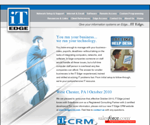 itedge.com: IT Edge, Inc.
IT Edge is experienced, trained and skilled at solving IT problems fast. 
Integrating computers, networks, and software for small to mid-size businesses.  We service PA, NJ, and DE out of West Chester, PA. IT Edge was formerly known as First Entry.