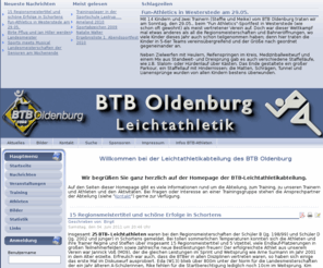 btb-la.de: Leichtathletik im BTB Oldenburg - Startseite
Leichtathletik im Bürgerfelder Turnerbund in Oldenburg. Hier finden Sie Informationen über Trainingszeiten, Veranstaltungen und Athleten. Aktuelle Nachrichten und Bildergallerien runden das Angebot ab.