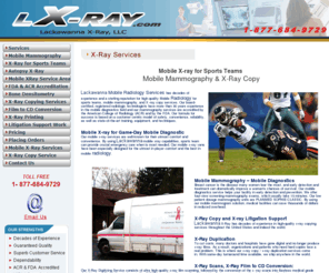 lx-ray.com: X-RAY Services - Mobile Mammography, X-Ray for Sports Teams,  Authopsy X-Ray, X-Ray Copying / Printing Services
Our board-certified, registered radiologists have decades of experience in mobile diagnostics as well as the broad spectrum of x-ray copy, x-ray film scanning, and x-ray film to CD conversion services throughout the country.