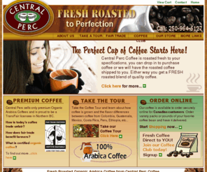 centralperccoffee.com: Organic Arabica Coffee, Fresh Roasted by Central Perc Coffee Roasters in BC Canada
Central Perc roasts and retails only premium Organic Arabica Coffees and is proud to be a TransFair licensee for Fairtrade Coffee in Northern BC.