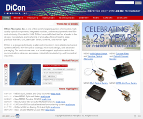 diconusa.com: DiCon Fiberoptics ~ Directing light with MEMS Technology
Makers of innovative, high quality optical switches, tunable filters, variable optical attenuators, and test equipment for optical signal switching, optical network monitoring and restoration, video distribution, instrument resourse sharing