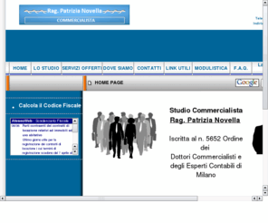 studionovella.org: Studio Commercialista - Rag. Patrizia Novella - Cologno Monzese - Milano - Consulenza Amministrativa Consulenza Contabile Commercialista Milano Consulenza Fiscale e Tributaria Commercialista Cologno Monzese Consulenza Societaria Formazione Aziendale pratiche burocratiche relative allinizio dellattività variazione o cessazione Assistenza e consulenza contrattualistica Tenuta e compilazione dei libri contabili Elaborazione delle dichiarazioni dei redditi: Mod. 730, Mod. UNICO Tenuta e compilazione dei libri sociali
Studio Commercialista - Rag. Patrizia Novella