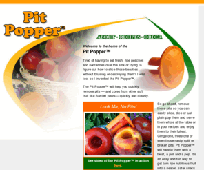 pitpopper.com: Pit Popper Peach Nectarine Pit Remover California Fruit Recipes
The Pit Popper(TM) is a patented device that can be used to easily remove pits from fresh peaches, nectarines and other soft fruit. At this site you may purchase a Pit Popper(TM) and also find recipes. The Pit Popper trademark and patent is held by Playin' With Food, LLC.