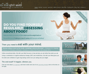 eatwithyourmind.com: Mindfulness based cognitive therapy courses & retreats | Eat With Your Mind
Learn about our mindfulness based cognitive therapy weight loss retreats in Suffolk, UK. We will help you lose weight by changing the way you think about food.